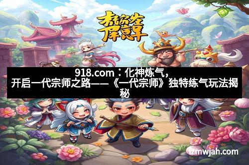 918.com：化神炼气，开启一代宗师之路——《一代宗师》独特练气玩法揭秘